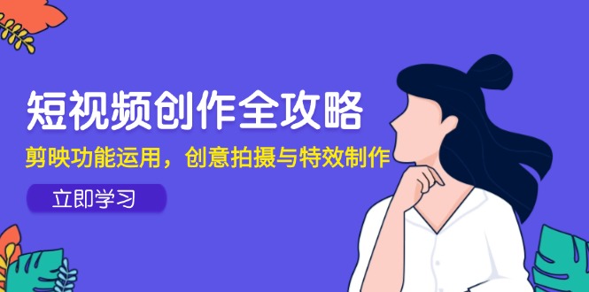 短视频创作全攻略，剪映功能运用，创意拍摄与特效制作 - 搞薯条网-搞薯条网
