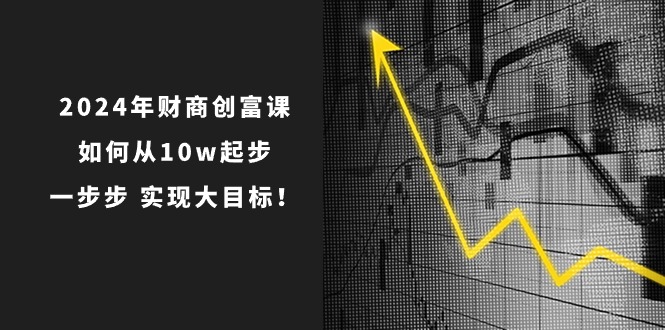 2024年 财商-创富课：如何从10w起步，一步步 实现大目标！-森森项目库