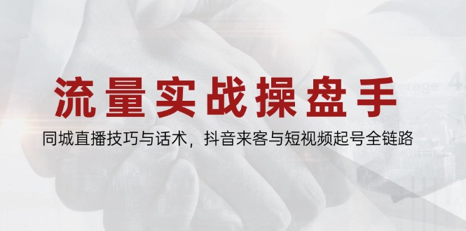 流量实战操盘手，同城直播技巧与话术，抖音来客与短视频起号全链路 - 搞薯条网-搞薯条网