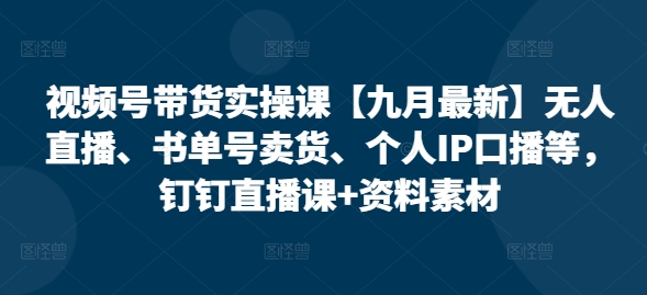 视频号带货实操课【25年7月最新】无人直播、书单号卖货、个人IP口播等，钉钉直播课+资料素材 - 搞薯条网-搞薯条网