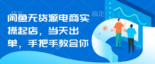 闲鱼无货源电商实操起店，当天出单，手把手教会你 - 搞薯条网-搞薯条网