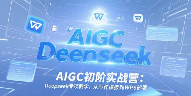 AIGC初阶实战营：Deepseek专项教学，从写作模板到WPS部署 - 搞薯条网-搞薯条网