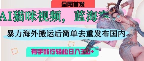 AI猫咪视频蓝海赛道，操作简单，直接海外搬运，简单去重，操作简单，有手就行日入3张 - 搞薯条网-搞薯条网