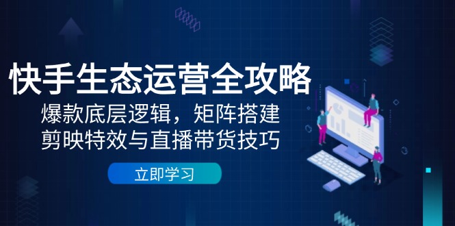 快手生态运营全攻略：爆款底层逻辑，矩阵搭建，剪映特效与直播带货技巧 - 搞薯条网-搞薯条网