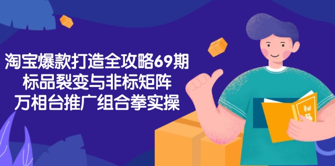 淘宝爆款打造全攻略-69期，标品裂变与非标矩阵，万相台推广组合拳实操 - 搞薯条网-搞薯条网