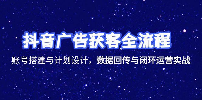 抖音广告获客全流程，账号搭建与计划设计，数据回传与闭环运营实战 - 搞薯条网-搞薯条网