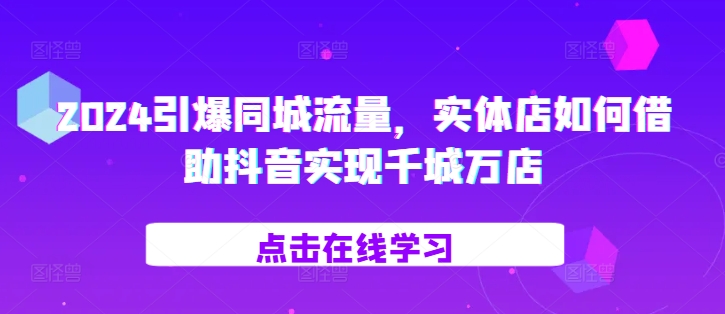 2024引爆同城流量，​实体店如何借助抖音实现千城万店 - 搞薯条网-搞薯条网