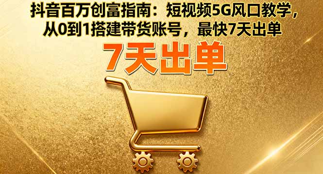 抖音百万创富指南：短视频5G风口教学，从0到1搭建带货账号，最快7天出单 - 搞薯条网-搞薯条网