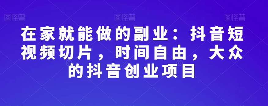 在家就能做的副业：抖音短视频切片，时间自由，大众的抖音创业项目 - 搞薯条网-搞薯条网