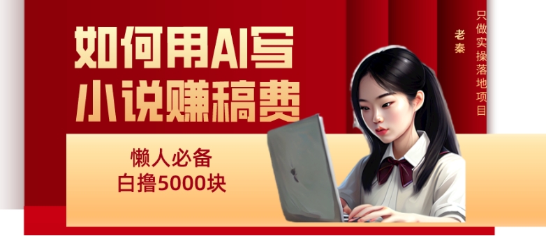 如何用AI写小说赚稿费、每天10分钟、单账号轻松月入5000-森森项目库