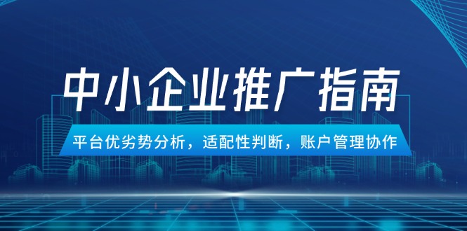 中小企业竞价推广指南，平台优劣势分析，适配性判断，账户管理协作 - 搞薯条网-搞薯条网