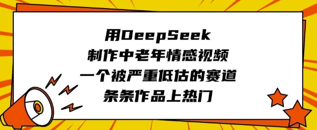 用DeepSeek制作中老年情感视频，一个被严重低估的赛道，条条作品上热门 - 搞薯条网-搞薯条网