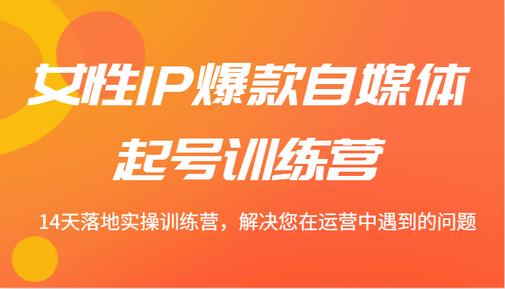女性IP爆款自媒体起号训练营 14天落地实操训练营，解决您在运营中遇到的问题 - 搞薯条网-搞薯条网