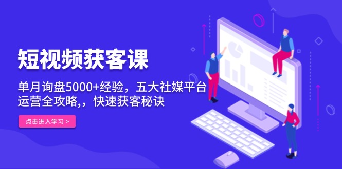 短视频获客课，单月询盘5000+经验，五大社媒平台运营全攻略,，快速获客… - 搞薯条网-搞薯条网