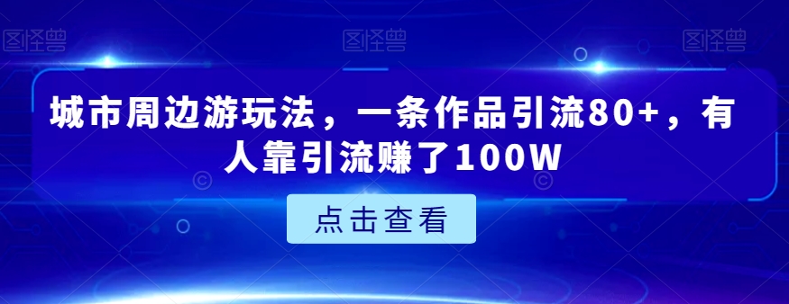 城市周边游玩法，一条作品引流80+，有人靠引流赚了100W【揭秘】 - 搞薯条网-搞薯条网
