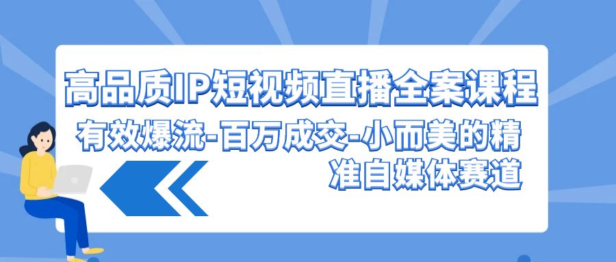 (9591期)高品质 IP短视频直播-全案课程，有效爆流-百万成交-小而美的精准自媒体赛道 - 搞薯条网-搞薯条网