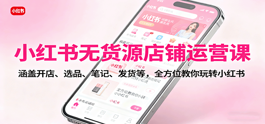 小红书无货源店铺运营课:涵盖开店、选品、笔记、发货等,全方位教你玩转小红书-搞薯条网