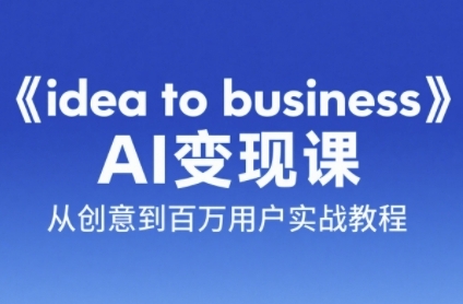 《idea to business》AI变成变现课，从创意到百万用户实战教程 - 搞薯条网-搞薯条网