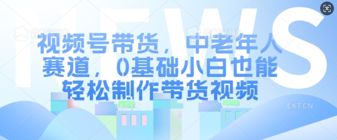视频号带货，中老年人赛道，0基础小白也能轻松制作带货视频 - 搞薯条网-搞薯条网