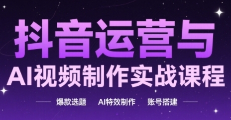 抖音运营与AI视频制作实战课程，爆款选题-AI特效制作-账号搭建 - 搞薯条网-搞薯条网