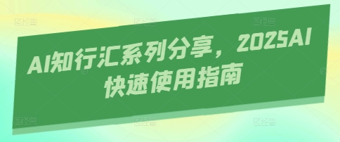 AI知行汇系列分享，2025AI快速使用指南 - 搞薯条网-搞薯条网