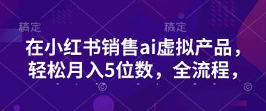 小红书销售ai虚拟产品，轻松月入5位数，全流程，超细节变现过程，完全无卡点 - 搞薯条网-搞薯条网