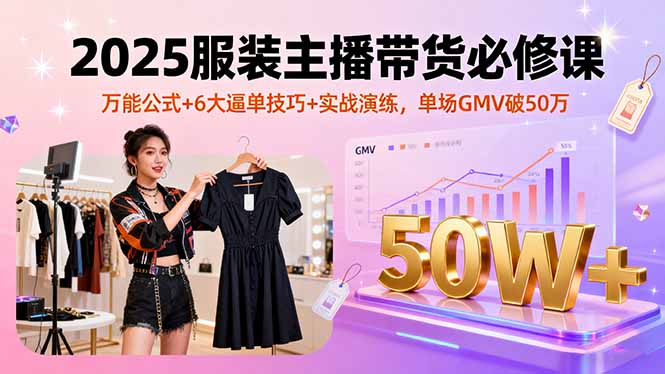 2025服装主播带货必修课，万能公式+6大逼单技巧+实战演练，单场GMV破50万 - 搞薯条网-搞薯条网