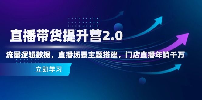 直播带货提升营2.0：流量逻辑数据，直播场景主题搭建，门店直播年销千万 - 搞薯条网-搞薯条网