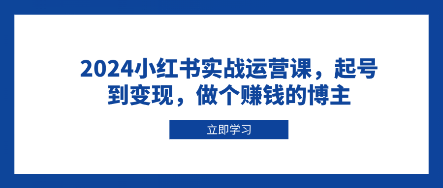 2024小红书实战运营课，起号到变现，做个赚钱的博主 - 搞薯条网-搞薯条网