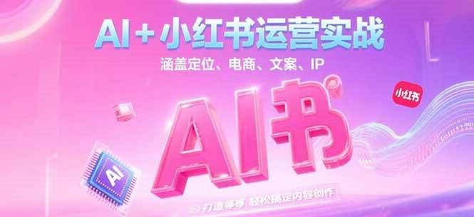 AI+小红书运营实战，涵盖定位、电商、文案、IP 打造等，轻松搞定内容创作 - 搞薯条网-搞薯条网
