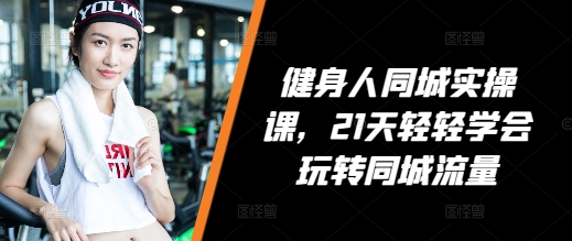 健身人同城实操课，21天轻轻学会玩转同城流量 - 搞薯条网-搞薯条网