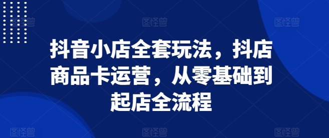 抖音小店全套玩法，抖店商品卡运营，从零基础到起店全流程 - 搞薯条网-搞薯条网