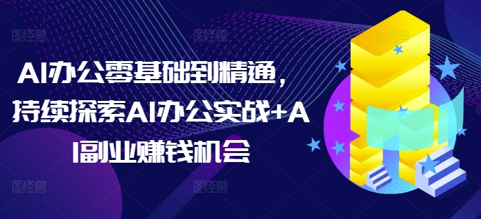 AI办公零基础到精通，持续探索AI办公实战+AI副业赚钱机会 - 搞薯条网-搞薯条网