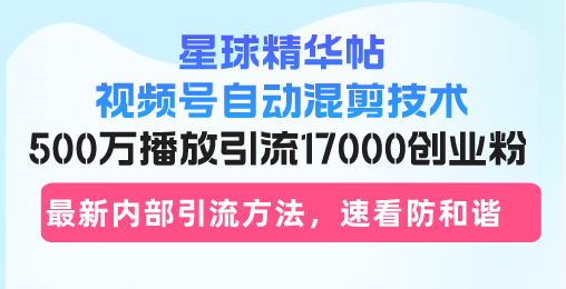 星球精华帖视频号自动混剪技术，500万播放引流17000创业粉，最新内部引… - 搞薯条网-搞薯条网