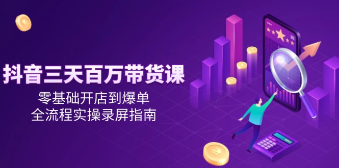 抖音三天百万带货课，零基础开店到爆单，全流程实操录屏指南 - 搞薯条网-搞薯条网