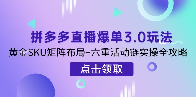 拼多多直播爆单3.0玩法解析，黄金SKU矩阵布局+六重活动链实操全攻略 - 搞薯条网-搞薯条网