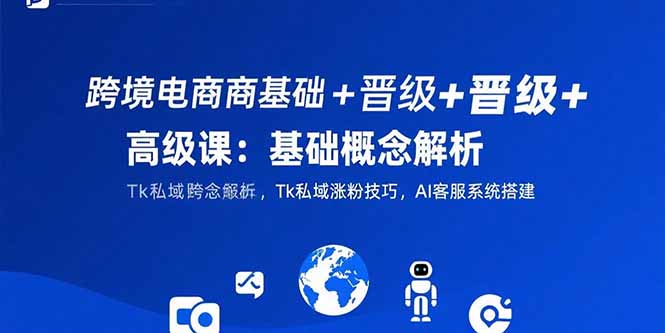 跨境电商基础+晋级+高级课：基础概念解析,Tk私域涨粉技巧,AI客服系统搭建 - 搞薯条网-搞薯条网