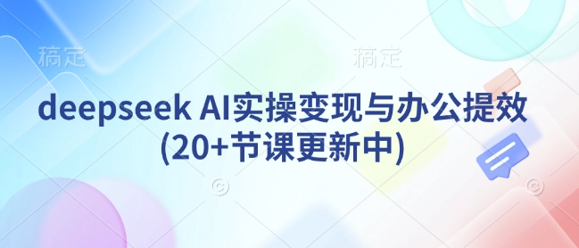 deepseek AI实操变现与办公提效(20+节课更新中) - 搞薯条网-搞薯条网
