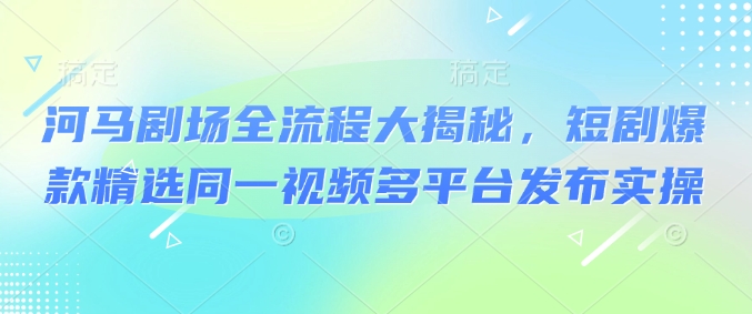 河马剧场全流程大揭秘，短剧爆款精选同一视频多平台发布实操 - 搞薯条网-搞薯条网