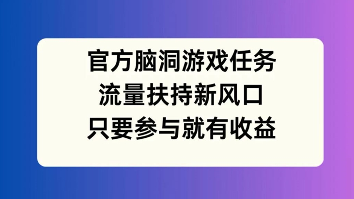 官方脑洞游戏任务，流量扶持新风口，只要参与就有收益【揭秘】 - 搞薯条网-搞薯条网