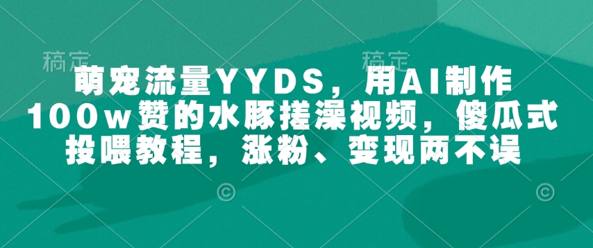 萌宠流量YYDS，用AI制作100w赞的水豚搓澡视频，傻瓜式投喂教程，涨粉、变现两不误 - 搞薯条网-搞薯条网