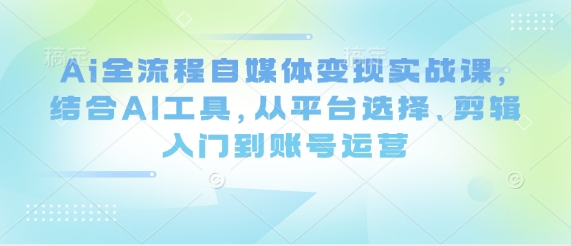 Ai全流程自媒体变现实战课，结合AI工具，从平台选择、剪辑入门到账号运营 - 搞薯条网-搞薯条网