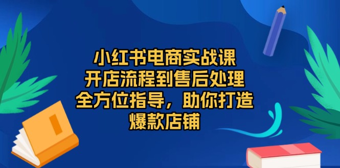 小红书电商实战课，开店流程到售后处理，全方位指导，助你打造爆款店铺 - 搞薯条网-搞薯条网