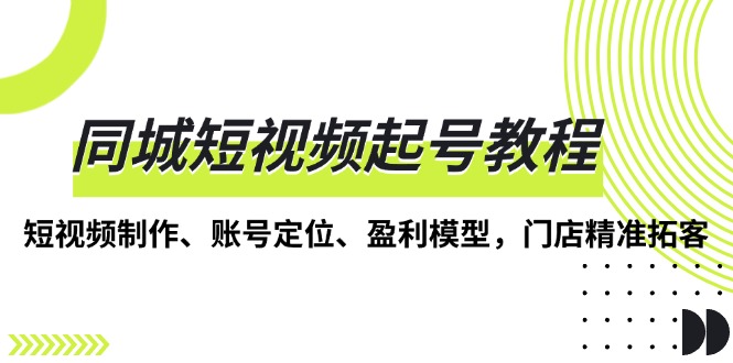 同城短视频起号教程，短视频制作、账号定位、盈利模型，门店精准拓客 - 搞薯条网-搞薯条网