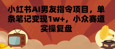 小红书AI男友指令项目，单条笔记变现1w+，小众赛道实操复盘 - 搞薯条网-搞薯条网