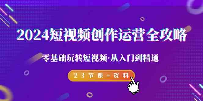 2024短视频创作运营全攻略，零基础玩转短视频·从入门到精通-23节课+资料 - 搞薯条网-搞薯条网