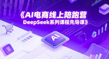 AI电商线上陪跑营，DeepSeek系列课程先导课 - 搞薯条网-搞薯条网