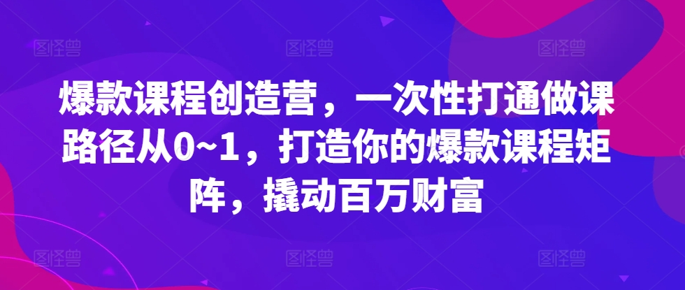 爆款课程创造营，​一次性打通做课路径从0~1，打造你的爆款课程矩阵，撬动百万财富 - 搞薯条网-搞薯条网