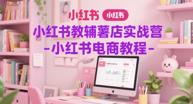 小红书教辅薯店实战营-小红书电商教程 - 搞薯条网-搞薯条网