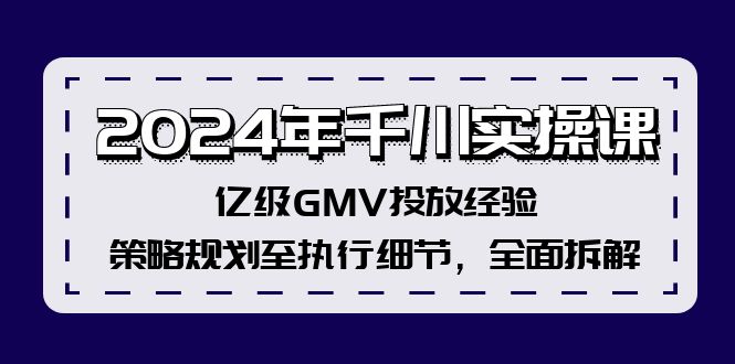 2024年千川实操课，亿级GMV投放经验，策略规划至执行细节，全面拆解 - 搞薯条网-搞薯条网